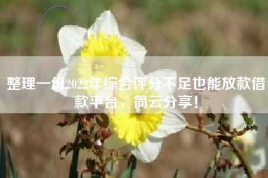 整理一份2022年综合评分不足也能放款借款平台，简云分享！