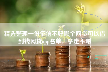 精选整理一份征信不好哪个网贷可以借到钱网贷app名单，拿走不谢