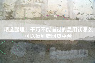 精选整理！千万不能错过的急用钱怎么可以搞到钱网贷平台