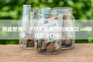 精选整理！千万不能错过的哪里贷5000块钱网贷口子