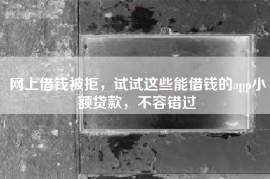 网上借钱被拒，试试这些能借钱的app小额贷款，不容错过