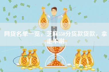 网贷名单一览，芝麻550分贷款贷款，拿走不谢