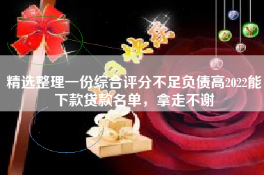 精选整理一份综合评分不足负债高2022能下款贷款名单，拿走不谢
