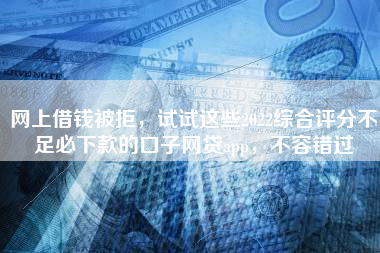 网上借钱被拒，试试这些2022综合评分不足必下款的口子网贷app，不容错过