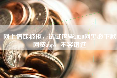 网上借钱被拒，试试这些2020网黑必下款网贷app，不容错过