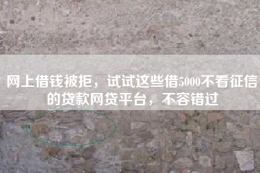 网上借钱被拒，试试这些借5000不看征信的贷款网贷平台，不容错过