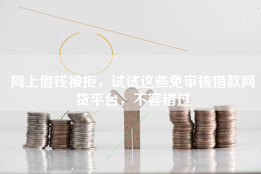 网上借钱被拒，试试这些免审核借款网贷平台，不容错过