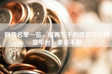 网贷名单一览，借两三千的借款平台网贷平台，拿走不谢