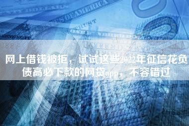 网上借钱被拒，试试这些2022年征信花负债高必下款的网贷app，不容错过