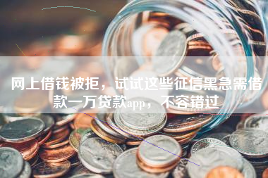 网上借钱被拒，试试这些征信黑急需借款一万贷款app，不容错过