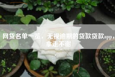 网贷名单一览，无视逾期的贷款贷款app，拿走不谢