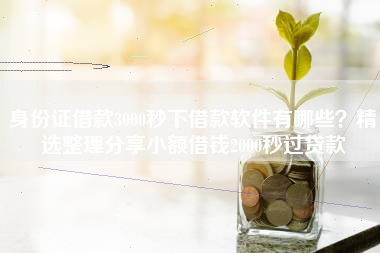 身份证借款3000秒下借款软件有哪些？精选整理分享小额借钱2000秒过贷款