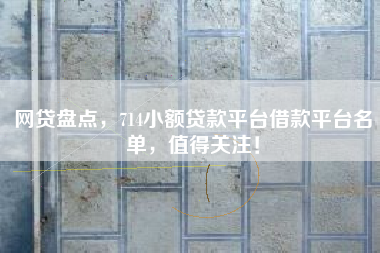 网贷盘点，714小额贷款平台借款平台名单，值得关注！