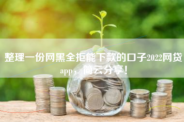 整理一份网黑全拒能下款的口子2022网贷app，简云分享！
