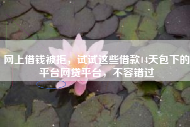 网上借钱被拒，试试这些借款14天包下的平台网贷平台，不容错过