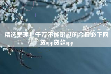 精选整理！千万不能错过的今日必下网贷app贷款app