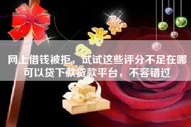 网上借钱被拒，试试这些评分不足在哪可以贷下款贷款平台，不容错过