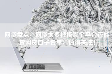网贷盘点，网贷太多被拒哪个平台还能贷网贷口子名单，值得关注！