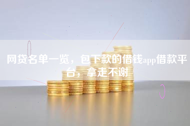 网贷名单一览，包下款的借钱app借款平台，拿走不谢