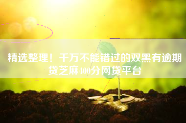 精选整理！千万不能错过的双黑有逾期贷芝麻400分网贷平台