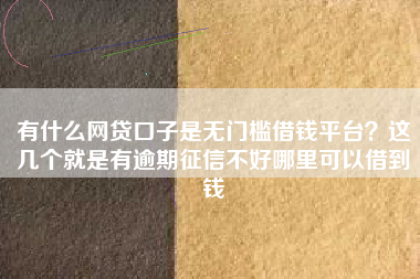 有什么网贷口子是无门槛借钱平台？这几个就是有逾期征信不好哪里可以借到钱