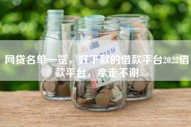 网贷名单一览，好下款的借款平台2022借款平台，拿走不谢