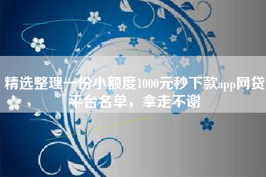 精选整理一份小额度1000元秒下款app网贷平台名单，拿走不谢