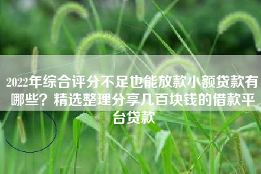 2022年综合评分不足也能放款小额贷款有哪些？精选整理分享几百块钱的借款平台贷款