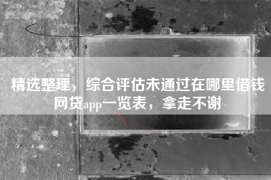 精选整理，综合评估未通过在哪里借钱网贷app一览表，拿走不谢
