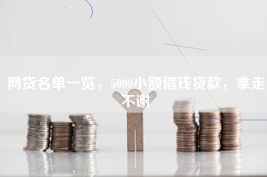 网贷名单一览，5000小额借钱贷款，拿走不谢