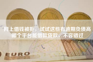 网上借钱被拒，试试这些有逾期负债高哪个平台能借款贷款，不容错过