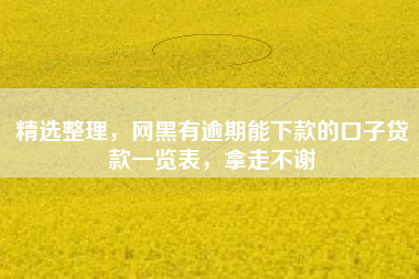精选整理，网黑有逾期能下款的口子贷款一览表，拿走不谢