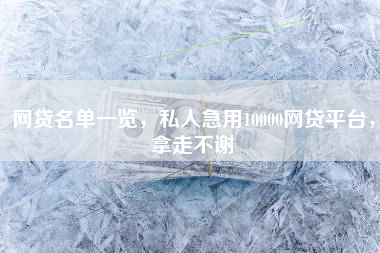 网贷名单一览，私人急用10000网贷平台，拿走不谢