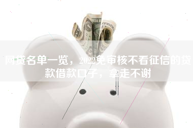网贷名单一览，2022免审核不看征信的贷款借款口子，拿走不谢
