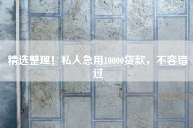 精选整理！私人急用10000贷款，不容错过