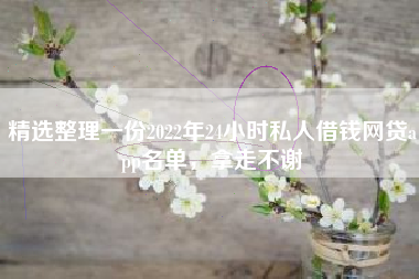 精选整理一份2022年24小时私人借钱网贷app名单，拿走不谢