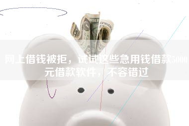 网上借钱被拒，试试这些急用钱借款5000元借款软件，不容错过