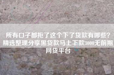 所有口子都拒了这个下了贷款有哪些？精选整理分享黑贷款马上下款3000无前期网贷平台