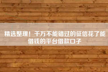 精选整理！千万不能错过的征信花了能借钱的平台借款口子