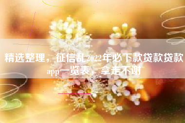 精选整理，征信乱2022年必下款贷款贷款app一览表，拿走不谢