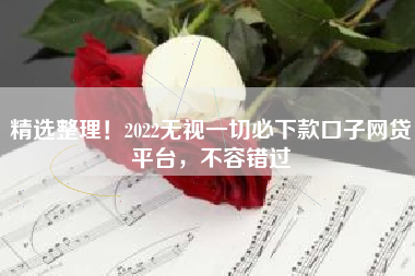 精选整理！2022无视一切必下款口子网贷平台，不容错过