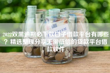 2022双黑逾期必下款口子借款平台有哪些？精选整理分享无需征信的贷款平台借款软件