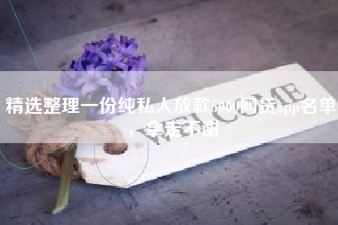 精选整理一份纯私人放款5000网贷app名单，拿走不谢