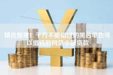 精选整理！千万不能错过的黑名单也可以借钱的网贷小额贷款
