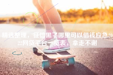 精选整理，征信黑了哪里可以借钱应急2022网贷平台一览表，拿走不谢