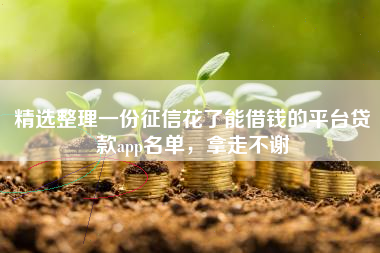 精选整理一份征信花了能借钱的平台贷款app名单，拿走不谢