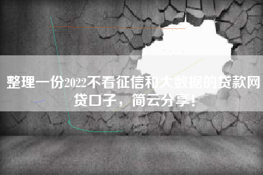 整理一份2022不看征信和大数据的贷款网贷口子，简云分享！