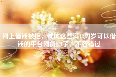 网上借钱被拒，试试这些满18周岁可以借钱的平台网贷口子，不容错过