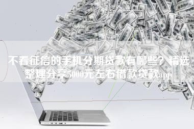 不看征信的手机分期贷款有哪些？精选整理分享5000元左右借款贷款app