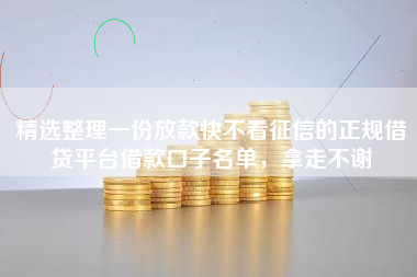 精选整理一份放款快不看征信的正规借贷平台借款口子名单，拿走不谢